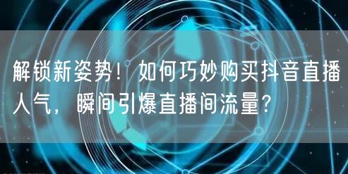 解锁新姿势！如何巧妙购买抖音直播人气，瞬