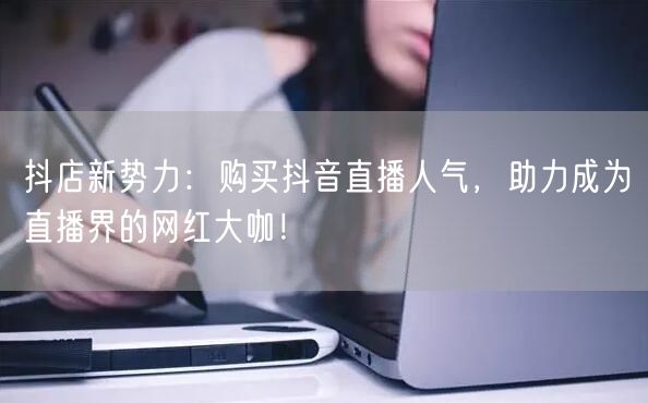 抖店新势力：购买抖音直播人气，助力成为直