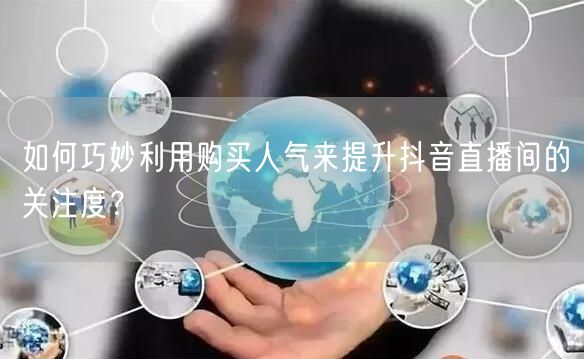 如何巧妙利用购买人气来提升抖音直播间的关