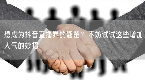 想成为抖音直播界的翘楚？不妨试试这些增加