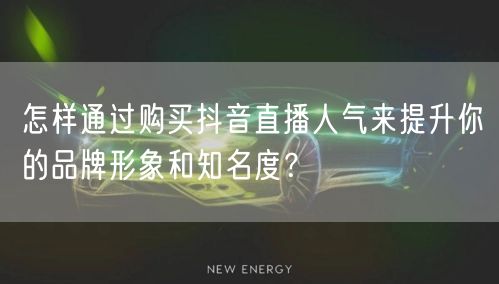 怎样通过购买抖音直播人气来提升你的品牌形