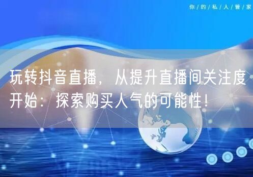 玩转抖音直播，从提升直播间关注度开始：探