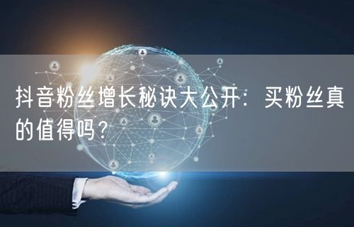 抖音粉丝增长秘诀大公开：买粉丝真的值得吗