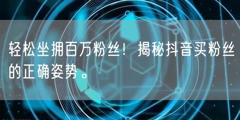 轻松坐拥百万粉丝！揭秘抖音买粉丝的正确姿