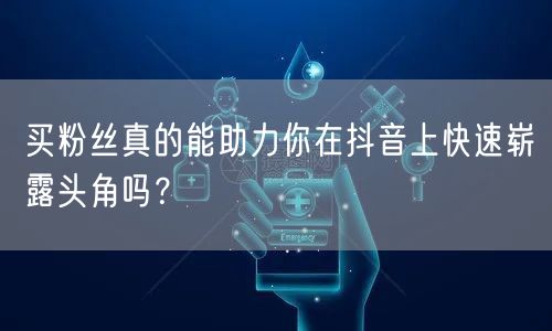 买粉丝真的能助力你在抖音上快速崭露头角吗