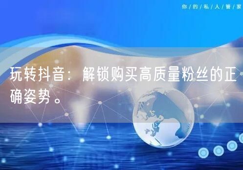 玩转抖音：解锁购买高质量粉丝的正确姿势。