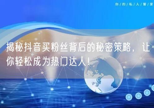揭秘抖音买粉丝背后的秘密策略，让你轻松成