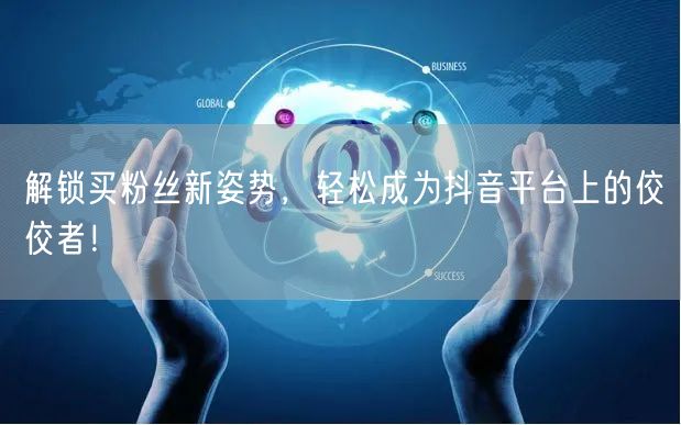解锁买粉丝新姿势，轻松成为抖音平台上的佼