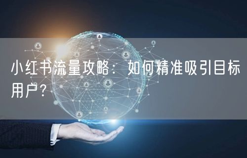 小红书流量攻略：如何精准吸引目标用户？