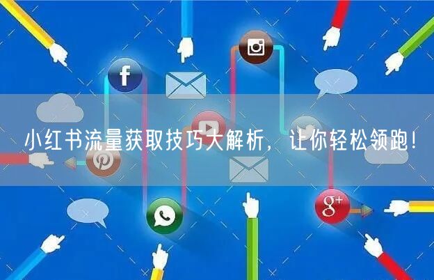 小红书流量获取技巧大解析，让你轻松领跑！