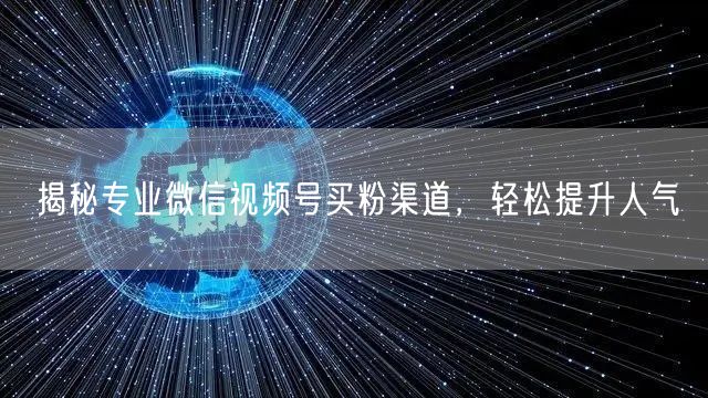 揭秘专业微信视频号买粉渠道，轻松提升人气
