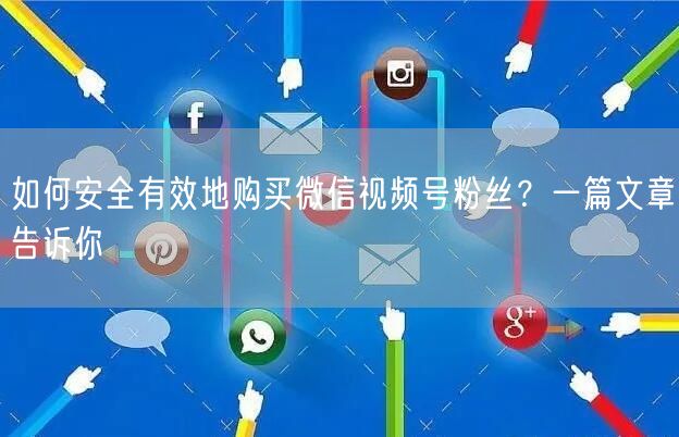 如何安全有效地购买微信视频号粉丝？一篇文