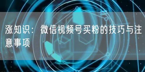 涨知识：微信视频号买粉的技巧与注意事项