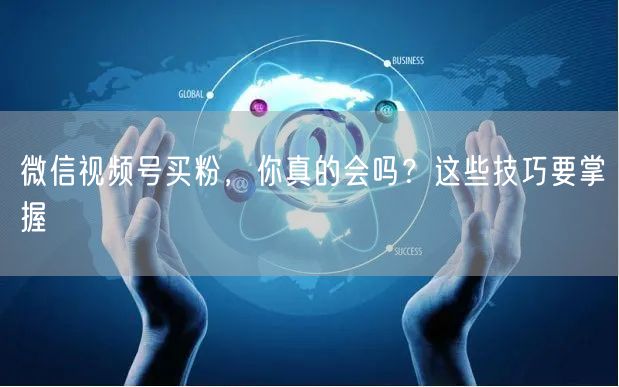 微信视频号买粉，你真的会吗？这些技巧要掌