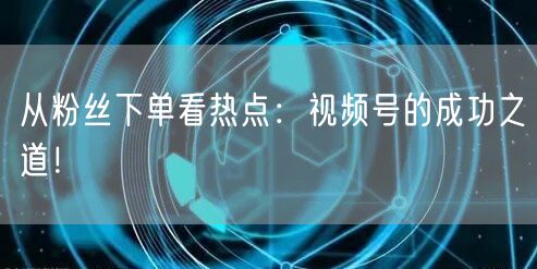 从粉丝下单看热点：视频号的成功之道！