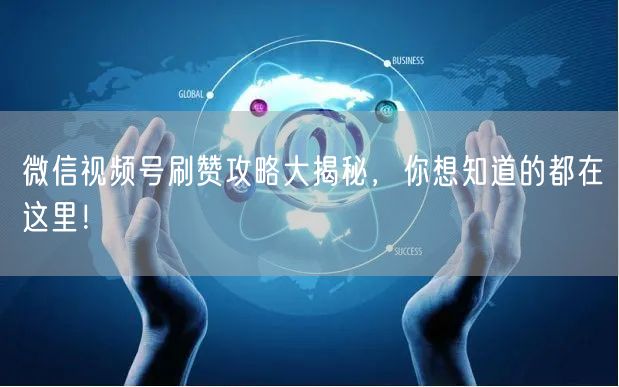 微信视频号刷赞攻略大揭秘，你想知道的都在