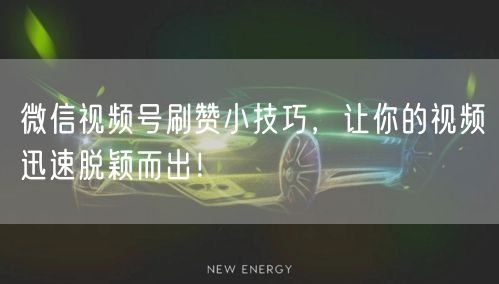 微信视频号刷赞小技巧，让你的视频迅速脱颖