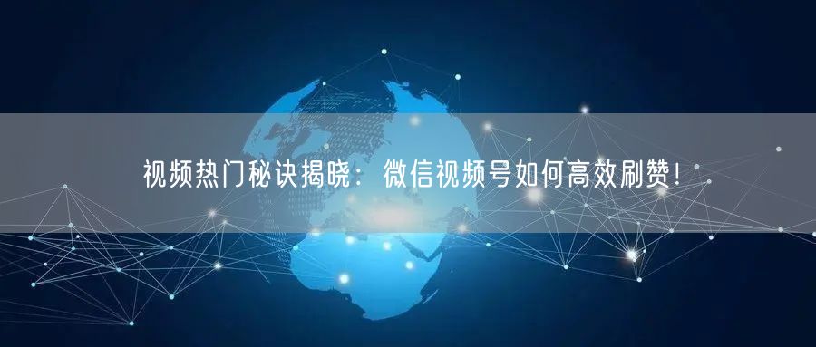 视频热门秘诀揭晓：微信视频号如何高效刷赞