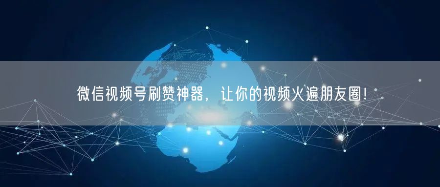 微信视频号刷赞神器，让你的视频火遍朋友圈