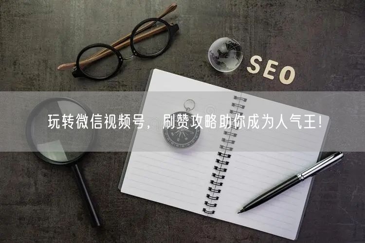 玩转微信视频号，刷赞攻略助你成为人气王！