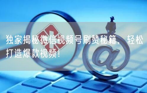 独家揭秘微信视频号刷赞秘籍，轻松打造爆款