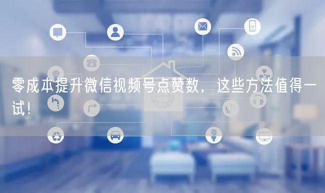 零成本提升微信视频号点赞数，这些方法值得