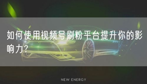 如何使用视频号刷粉平台提升你的影响力？