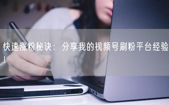 快速涨粉秘诀：分享我的视频号刷粉平台经验