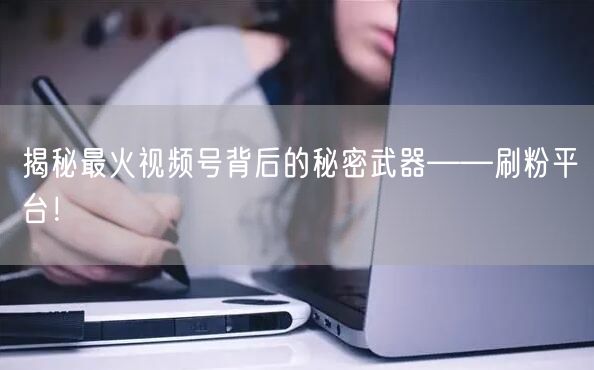 揭秘最火视频号背后的秘密武器——刷粉平台