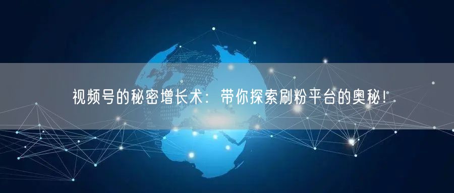 视频号的秘密增长术：带你探索刷粉平台的奥