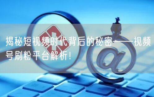 揭秘短视频时代背后的秘密——视频号刷粉平