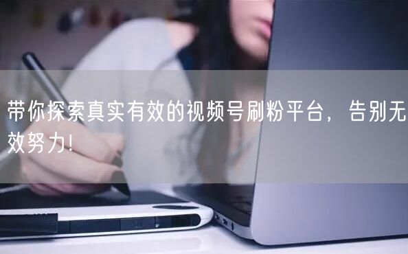 带你探索真实有效的视频号刷粉平台，告别无