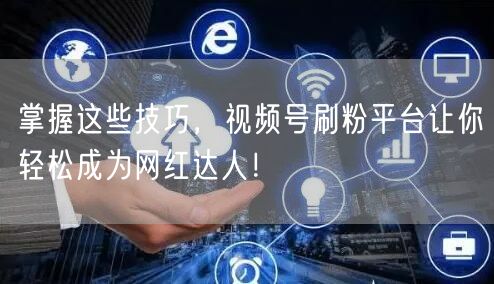 掌握这些技巧，视频号刷粉平台让你轻松成为