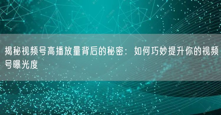 揭秘视频号高播放量背后的秘密：如何巧妙提
