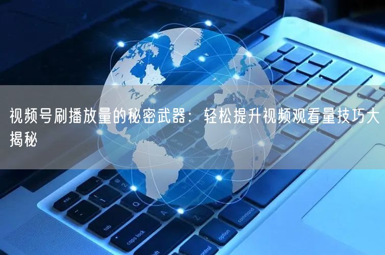 视频号刷播放量的秘密武器：轻松提升视频观