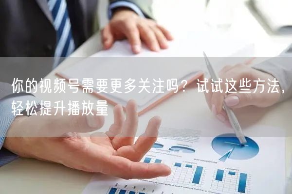 你的视频号需要更多关注吗？试试这些方法，