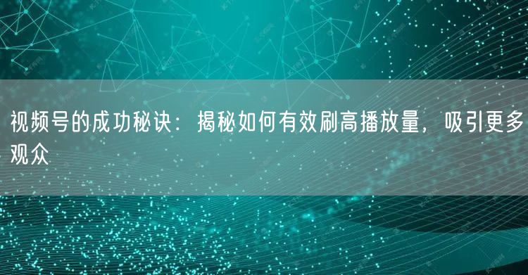 视频号的成功秘诀：揭秘如何有效刷高播放量