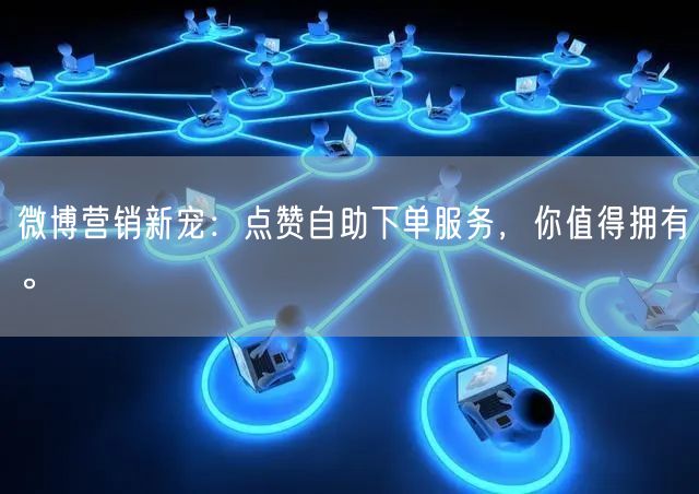 微博营销新宠：点赞自助下单服务，你值得拥