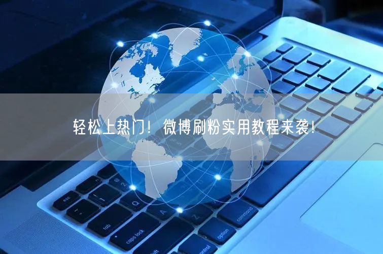 轻松上热门！微博刷粉实用教程来袭！