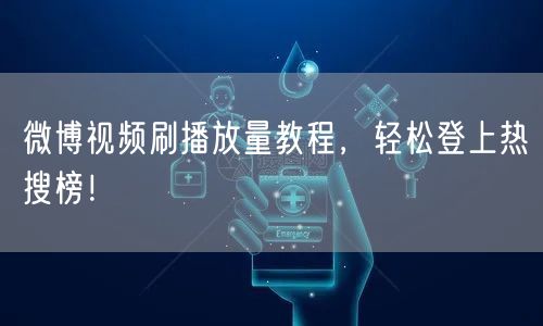微博视频刷播放量教程，轻松登上热搜榜！