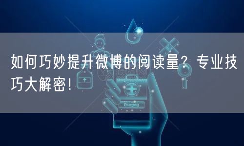 如何巧妙提升微博的阅读量？专业技巧大解密