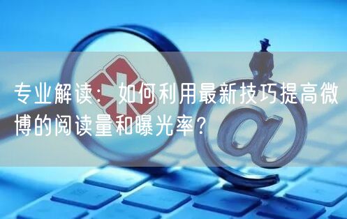 专业解读：如何利用最新技巧提高微博的阅读