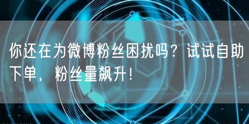 你还在为微博粉丝困扰吗？试试自助下单，粉