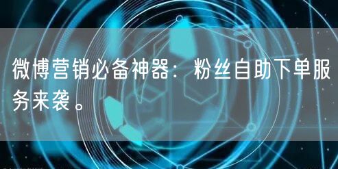 微博营销必备神器：粉丝自助下单服务来袭。