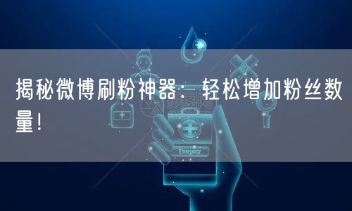 揭秘微博刷粉神器：轻松增加粉丝数量！