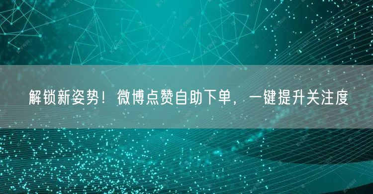 解锁新姿势！微博点赞自助下单，一键提升关