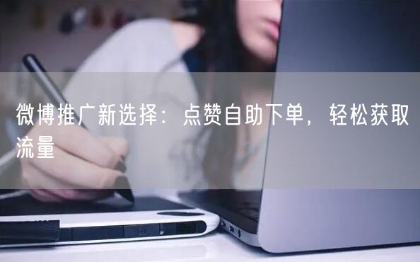 微博推广新选择：点赞自助下单，轻松获取流