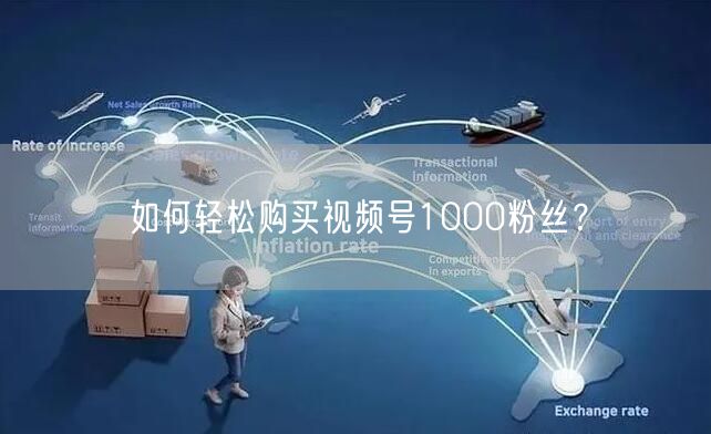 如何轻松购买视频号1000粉丝？