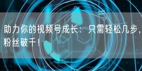 助力你的视频号成长：只需轻松几步，粉丝破