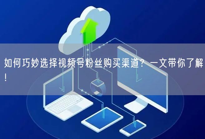 如何巧妙选择视频号粉丝购买渠道？一文带你